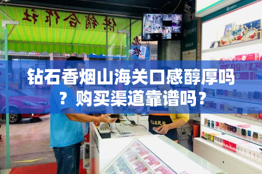 钻石香烟山海关口感醇厚吗？购买渠道靠谱吗？