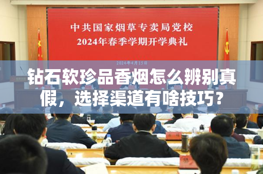 钻石软珍品香烟怎么辨别真假，选择渠道有啥技巧？